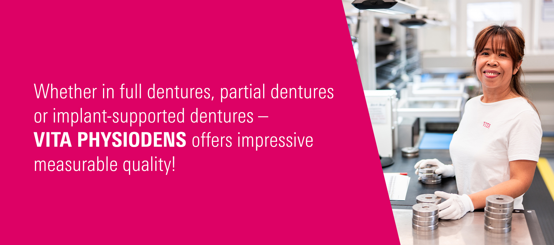  VITA PHYSIODENS is manufactured in Germany – using state-of-the-art technology, maximum precision, and great attention to detail.